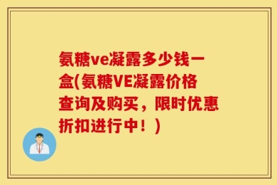 氨糖ve凝露多少钱一盒(氨糖VE凝露价格查询及购买，限时优惠折扣进行中！)