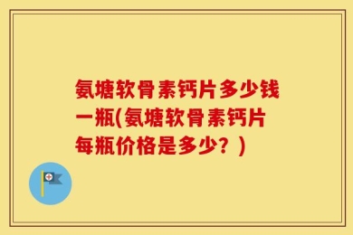氨塘软骨素钙片多少钱一瓶(氨塘软骨素钙片每瓶价格是多少？)