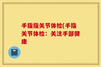 手指指关节体检(手指关节体检：关注手部健康