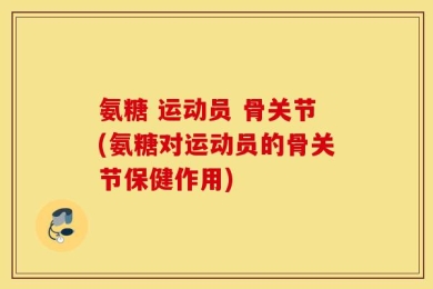 氨糖 运动员 骨关节(氨糖对运动员的骨关节保健作用)