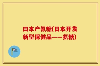 曰本产氨糖(日本开发新型保健品——氨糖)