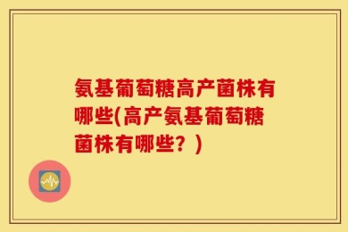 氨基葡萄糖高产菌株有哪些(高产氨基葡萄糖菌株有哪些？)