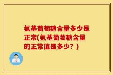 氨基葡萄糖含量多少是正常(氨基葡萄糖含量的正常值是多少？)