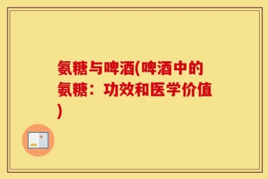 氨糖与啤酒(啤酒中的氨糖：功效和医学价值)