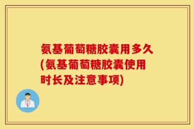 氨基葡萄糖胶囊用多久(氨基葡萄糖胶囊使用时长及注意事项)