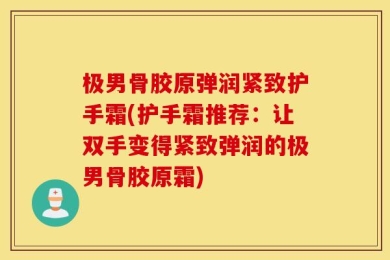 极男骨胶原弹润紧致护手霜(护手霜推荐：让双手变得紧致弹润的极男骨胶原霜)