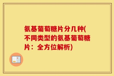 氨基葡萄糖片分几种(不同类型的氨基葡萄糖片：全方位解析)