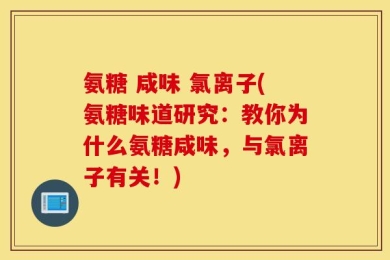 氨糖 咸味 氯离子(氨糖味道研究：教你为什么氨糖咸味，与氯离子有关！)