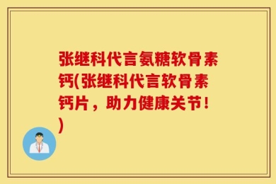 张继科代言氨糖软骨素钙(张继科代言软骨素钙片，助力健康关节！)