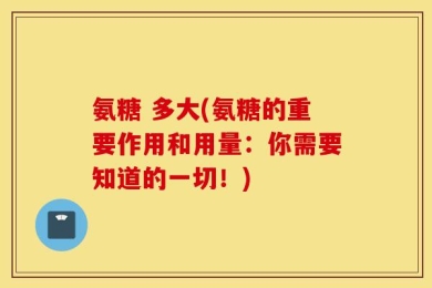 氨糖 多大(氨糖的重要作用和用量：你需要知道的一切！)