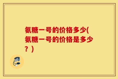 氨糖一号的价格多少(氨糖一号的价格是多少？)