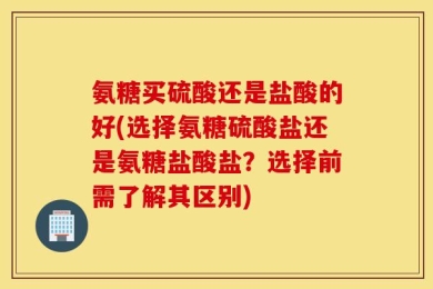 氨糖买硫酸还是盐酸的好(选择氨糖硫酸盐还是氨糖盐酸盐？选择前需了解其区别)
