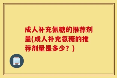 成人补充氨糖的推荐剂量(成人补充氨糖的推荐剂量是多少？)