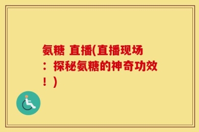 氨糖 直播(直播现场：探秘氨糖的神奇功效！)