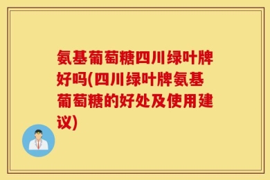 氨基葡萄糖四川绿叶牌好吗(四川绿叶牌氨基葡萄糖的好处及使用建议)