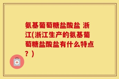 氨基葡萄糖盐酸盐 浙江(浙江生产的氨基葡萄糖盐酸盐有什么特点？)