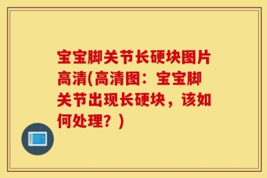 宝宝脚关节长硬块图片高清(高清图：宝宝脚关节出现长硬块，该如何处理？)