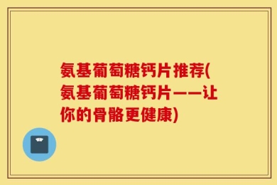 氨基葡萄糖钙片推荐(氨基葡萄糖钙片——让你的骨骼更健康)