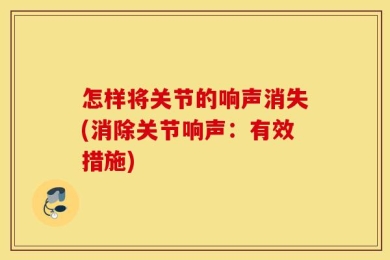 怎样将关节的响声消失(消除关节响声：有效措施)