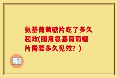 氨基葡萄糖片吃了多久起效(服用氨基葡萄糖片需要多久见效？)