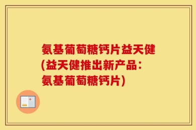 氨基葡萄糖钙片益天健(益天健推出新产品：氨基葡萄糖钙片)