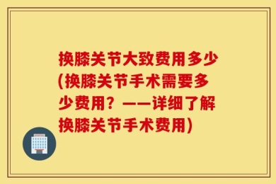 换膝关节大致费用多少(换膝关节手术需要多少费用？——详细了解换膝关节手术费用)
