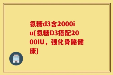氨糖d3含2000iu(氨糖D3搭配2000IU，强化骨骼健康)