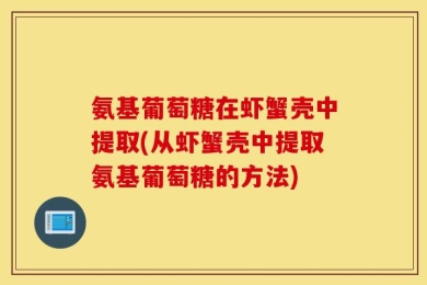 氨基葡萄糖在虾蟹壳中提取(从虾蟹壳中提取氨基葡萄糖的方法)