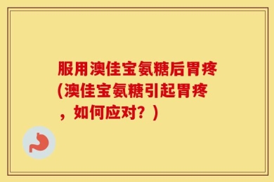 服用澳佳宝氨糖后胃疼(澳佳宝氨糖引起胃疼，如何应对？)