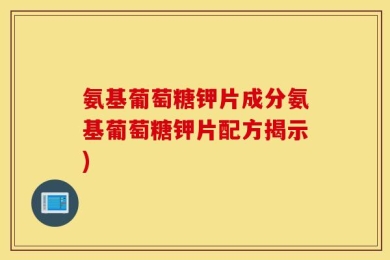 氨基葡萄糖钾片成分氨基葡萄糖钾片配方揭示)