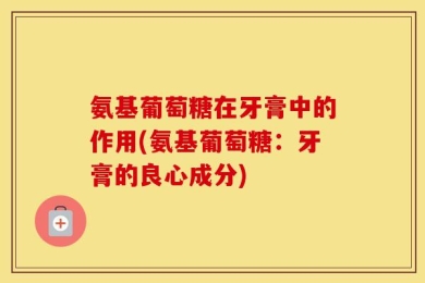 氨基葡萄糖在牙膏中的作用(氨基葡萄糖：牙膏的良心成分)