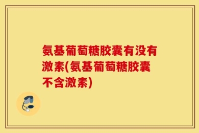 氨基葡萄糖胶囊有没有激素(氨基葡萄糖胶囊不含激素)