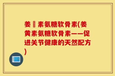 姜黃素氨糖软骨素(姜黄素氨糖软骨素——促进关节健康的天然配方)