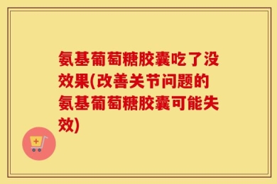 氨基葡萄糖胶囊吃了没效果(改善关节问题的氨基葡萄糖胶囊可能失效)
