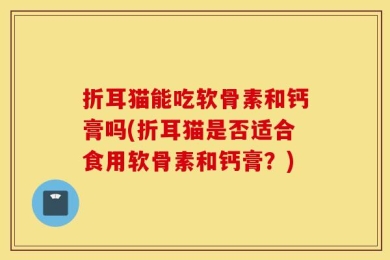 折耳猫能吃软骨素和钙膏吗(折耳猫是否适合食用软骨素和钙膏？)