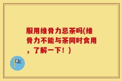 服用维骨力忌茶吗(维骨力不能与茶同时食用，了解一下！)