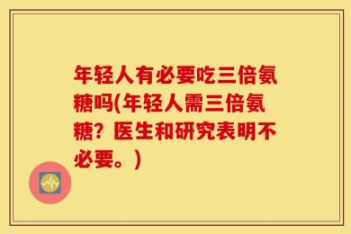 年轻人有必要吃三倍氨糖吗(年轻人需三倍氨糖？医生和研究表明不必要。)