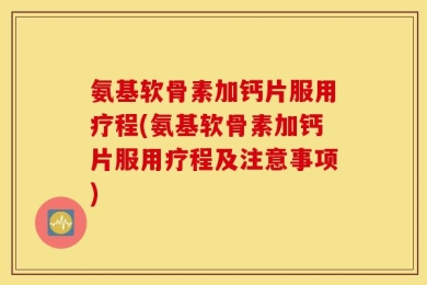 氨基软骨素加钙片服用疗程(氨基软骨素加钙片服用疗程及注意事项)