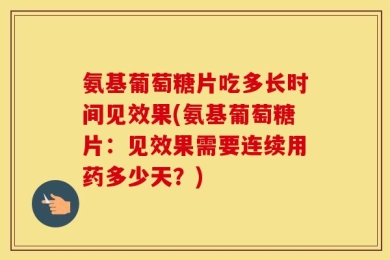 氨基葡萄糖片吃多长时间见效果(氨基葡萄糖片：见效果需要连续用药多少天？)