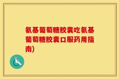 氨基葡萄糖胶囊吃氨基葡萄糖胶囊口服药用指南)