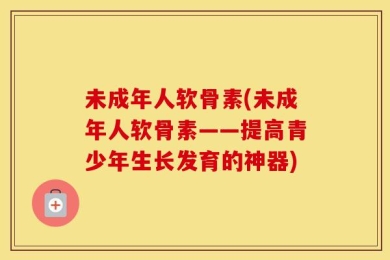 未成年人软骨素(未成年人软骨素——提高青少年生长发育的神器)