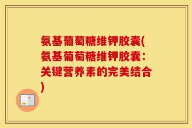 氨基葡萄糖维钾胶囊(氨基葡萄糖维钾胶囊：关键营养素的完美结合)