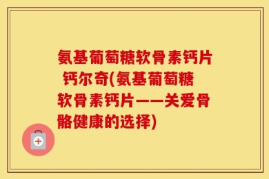 氨基葡萄糖软骨素钙片 钙尔奇(氨基葡萄糖软骨素钙片——关爱骨骼健康的选择)