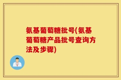 氨基葡萄糖批号(氨基葡萄糖产品批号查询方法及步骤)
