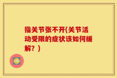 指关节张不开(关节活动受限的症状该如何缓解？)