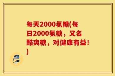 每天2000氨糖(每日2000氨糖，又名酷爽糖，对健康有益！)