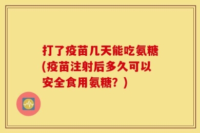 打了疫苗几天能吃氨糖(疫苗注射后多久可以安全食用氨糖？)