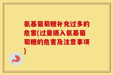 氨基葡萄糖补充过多的危害(过量摄入氨基葡萄糖的危害及注意事项)