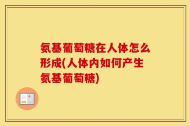 氨基葡萄糖在人体怎么形成(人体内如何产生氨基葡萄糖)