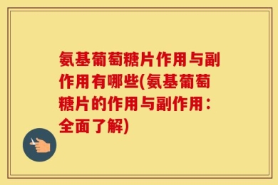 氨基葡萄糖片作用与副作用有哪些(氨基葡萄糖片的作用与副作用：全面了解)